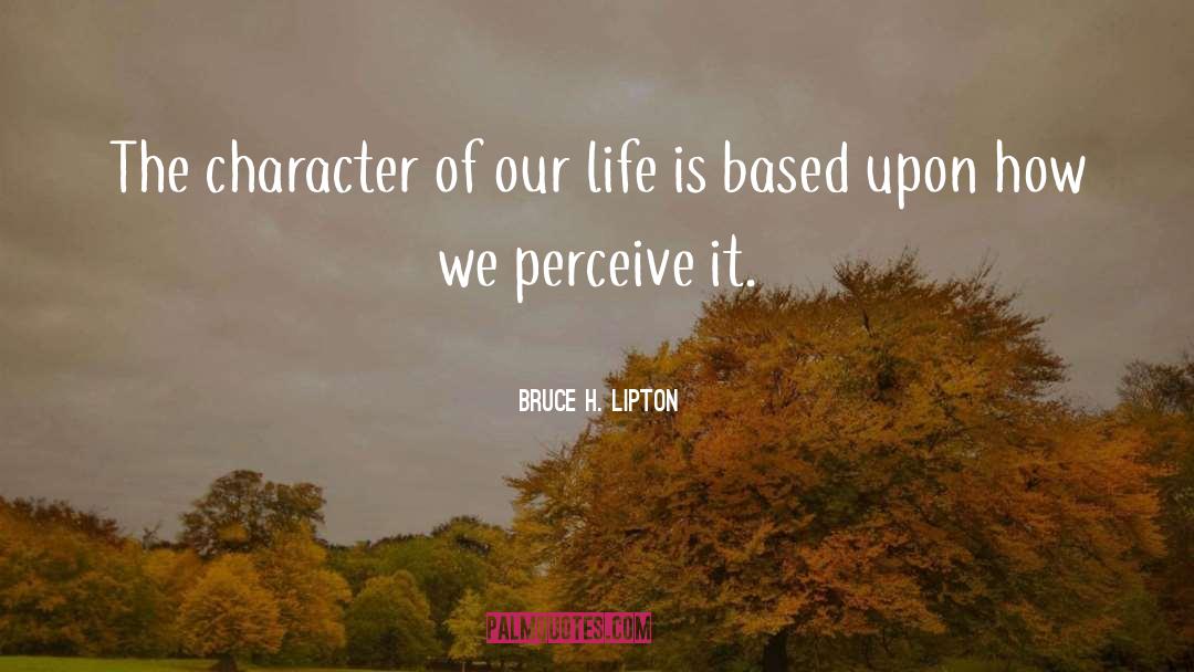 Bruce H. Lipton Quotes: The character of our life