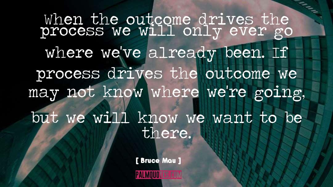 Bruce Mau Quotes: When the outcome drives the