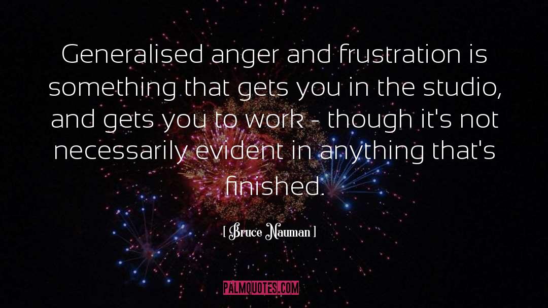 Bruce Nauman Quotes: Generalised anger and frustration is