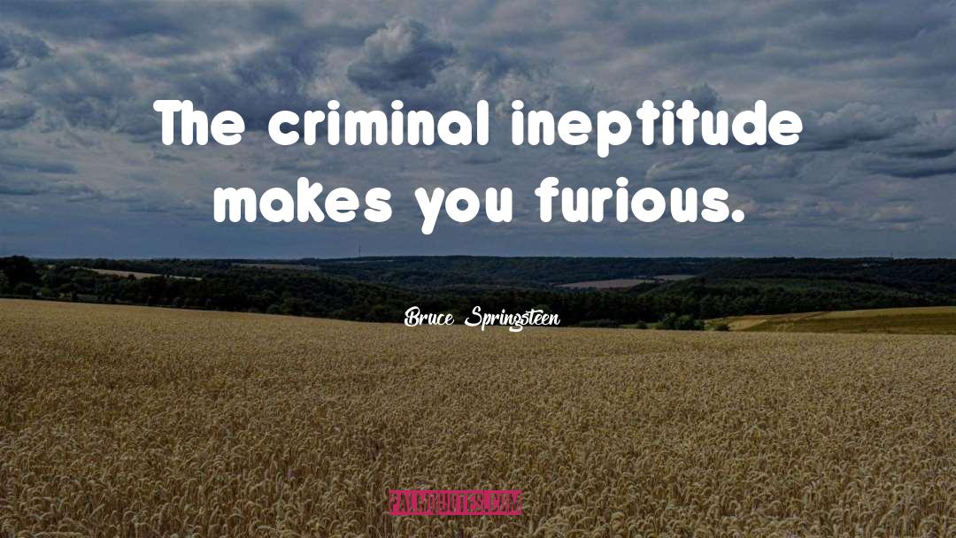 Bruce Springsteen Quotes: The criminal ineptitude makes you