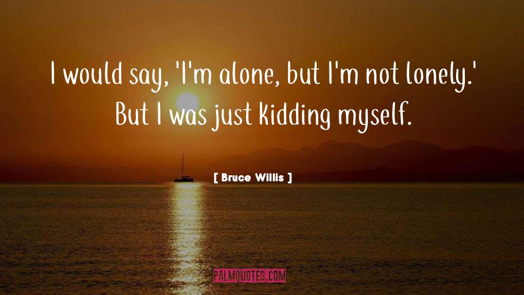 Bruce Willis Quotes: I would say, 'I'm alone,