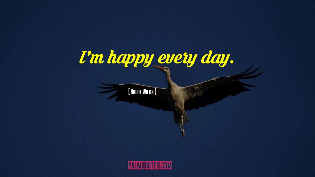 Bruce Willis Quotes: I'm happy every day.