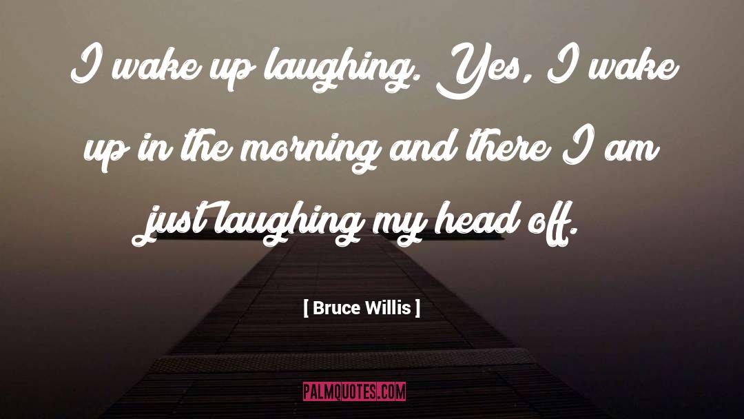 Bruce Willis Quotes: I wake up laughing. Yes,