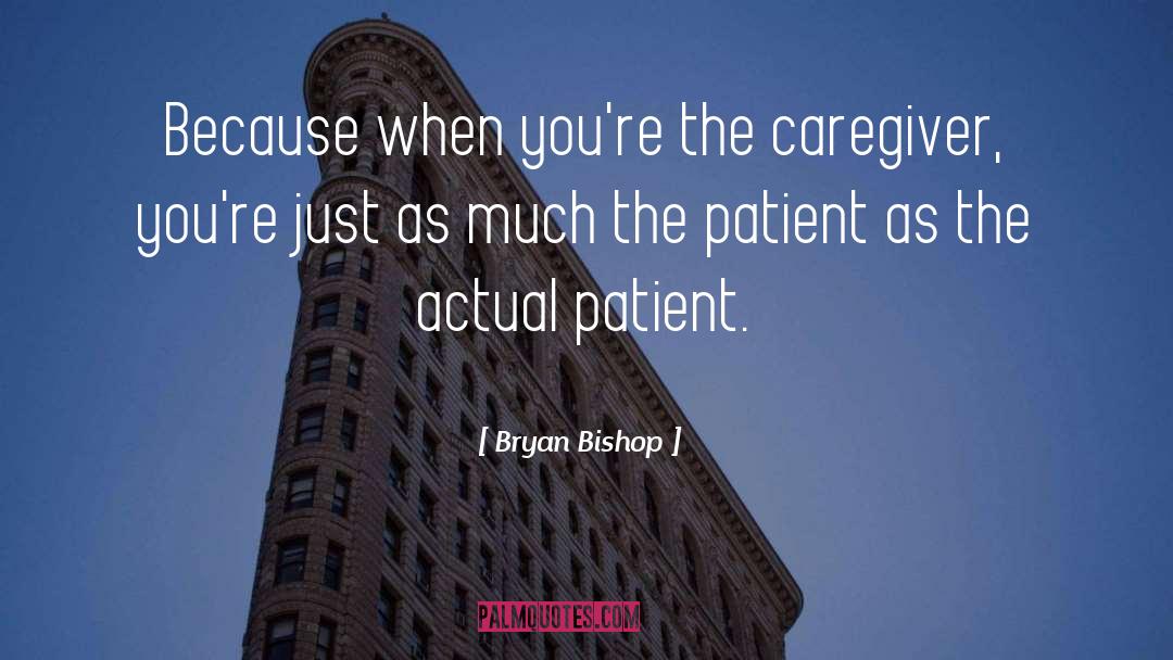 Bryan Bishop Quotes: Because when you're the caregiver,