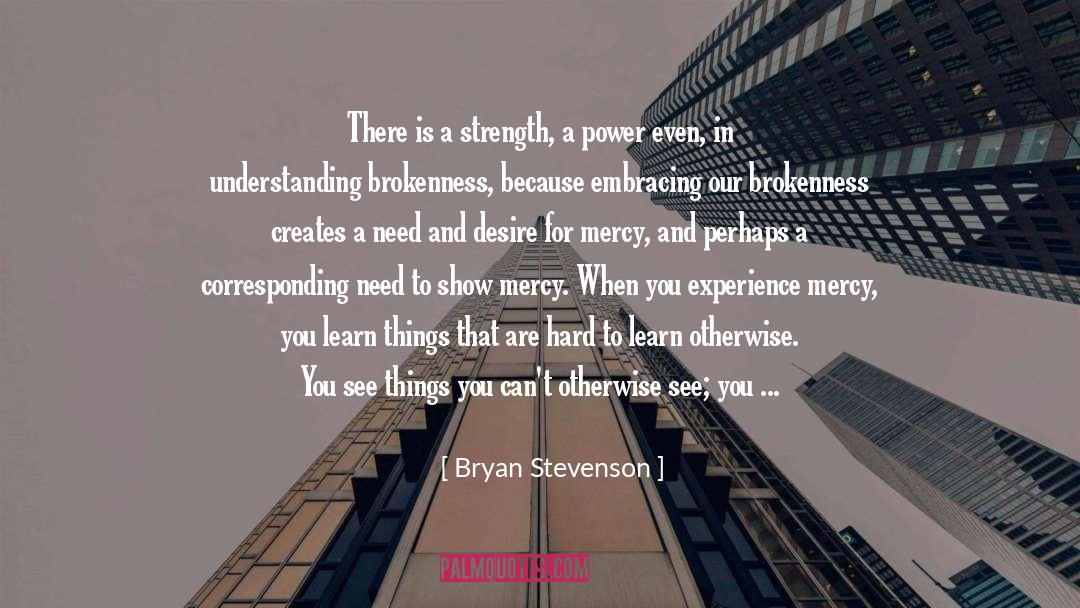 Bryan Stevenson Quotes: There is a strength, a