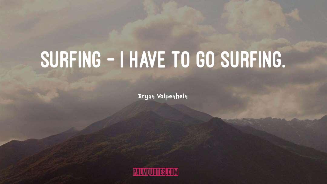 Bryan Volpenhein Quotes: Surfing - I have to