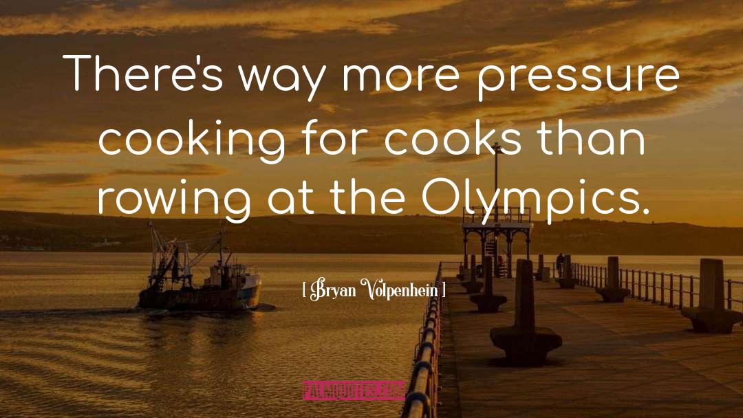 Bryan Volpenhein Quotes: There's way more pressure cooking
