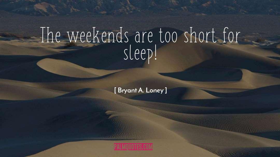 Bryant A. Loney Quotes: The weekends are too short