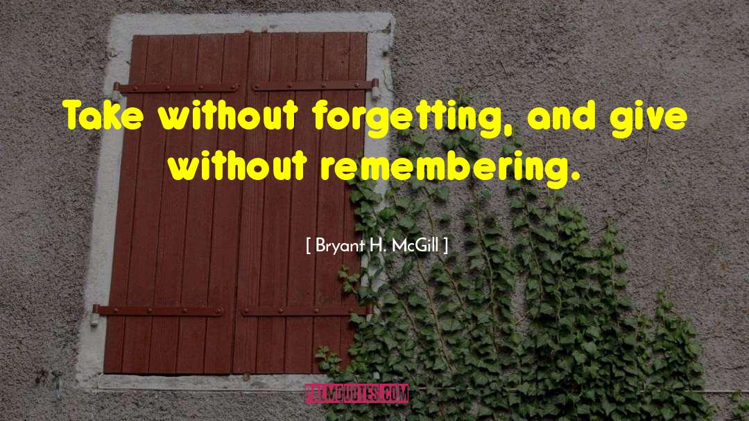 Bryant H. McGill Quotes: Take without forgetting, and give