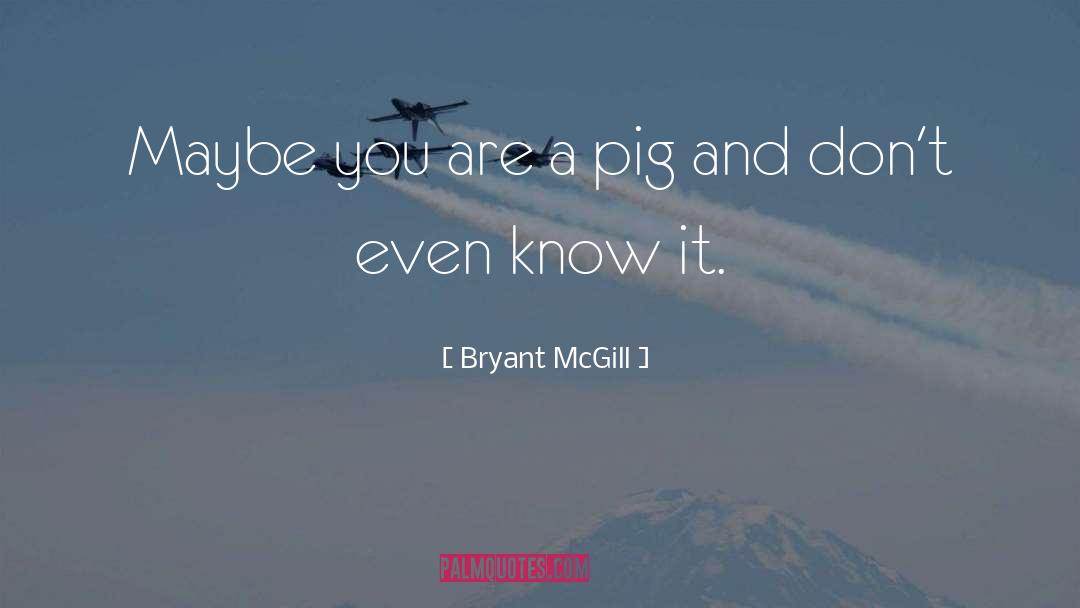 Bryant McGill Quotes: Maybe you are a pig