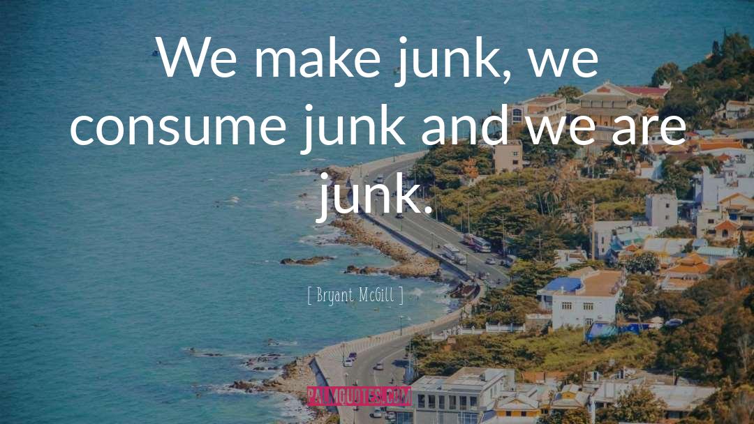 Bryant McGill Quotes: We make junk, we consume