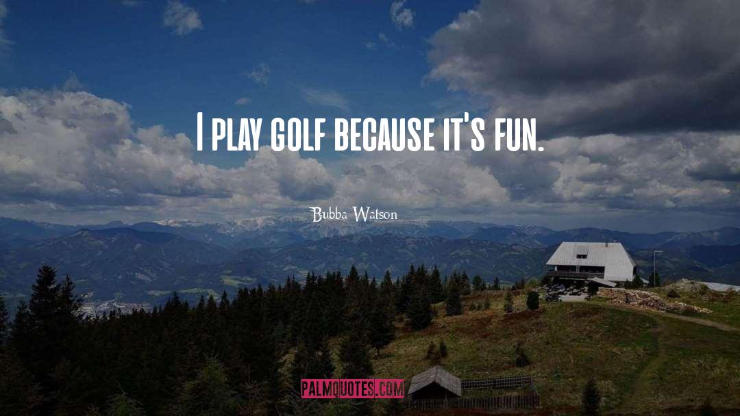 Bubba Watson Quotes: I play golf because it's