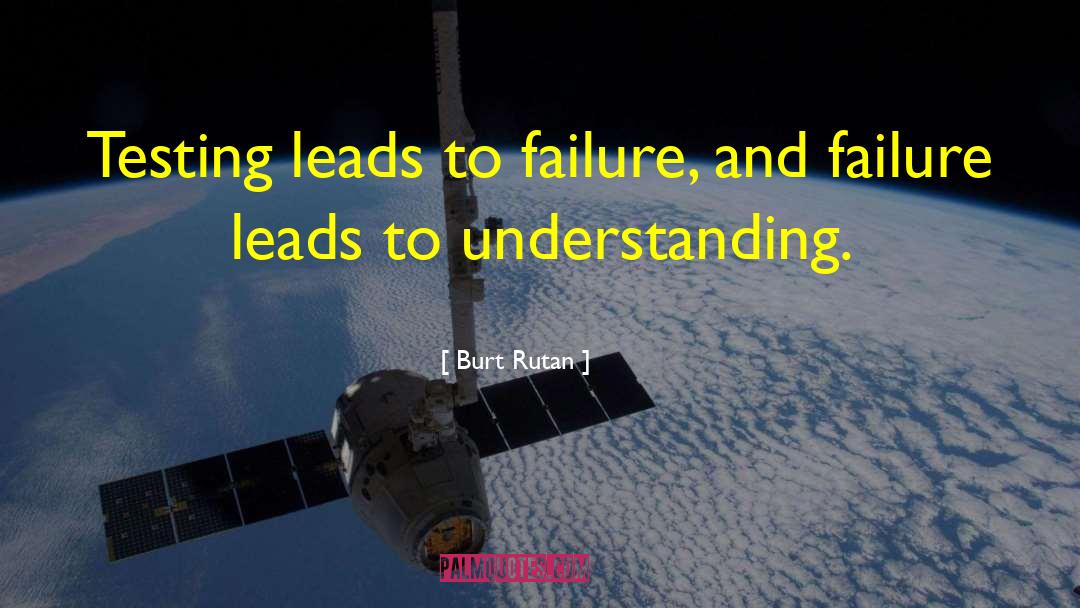 Burt Rutan Quotes: Testing leads to failure, and