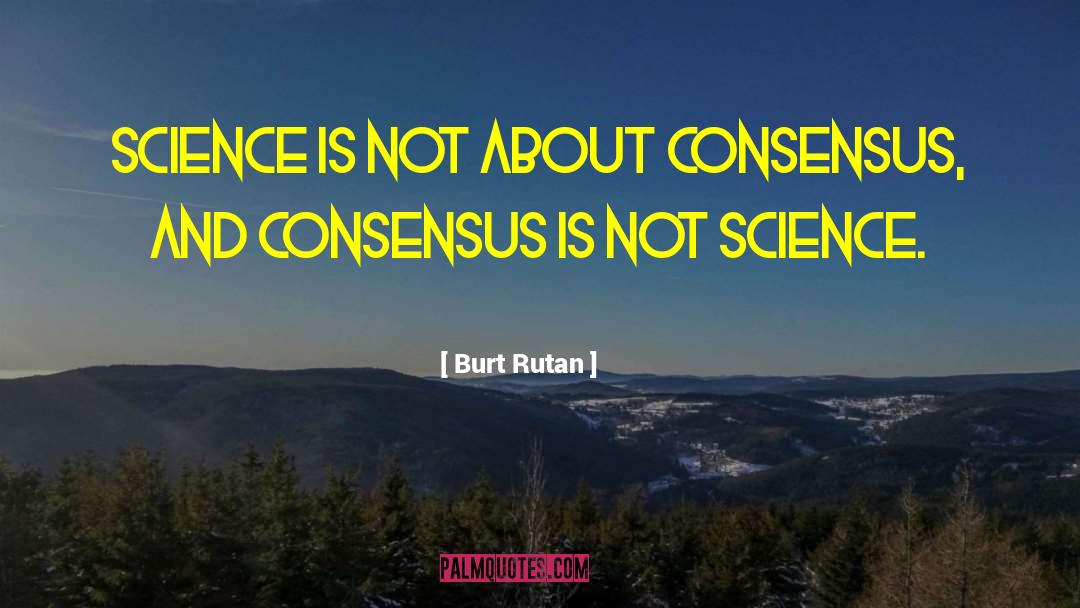 Burt Rutan Quotes: Science is not about consensus,