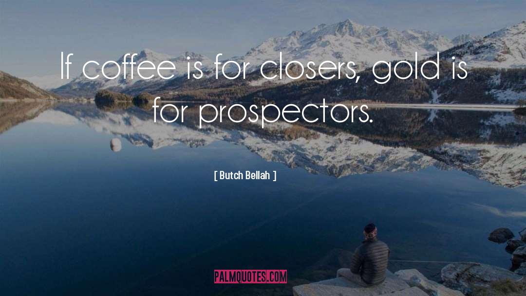 Butch Bellah Quotes: If coffee is for closers,
