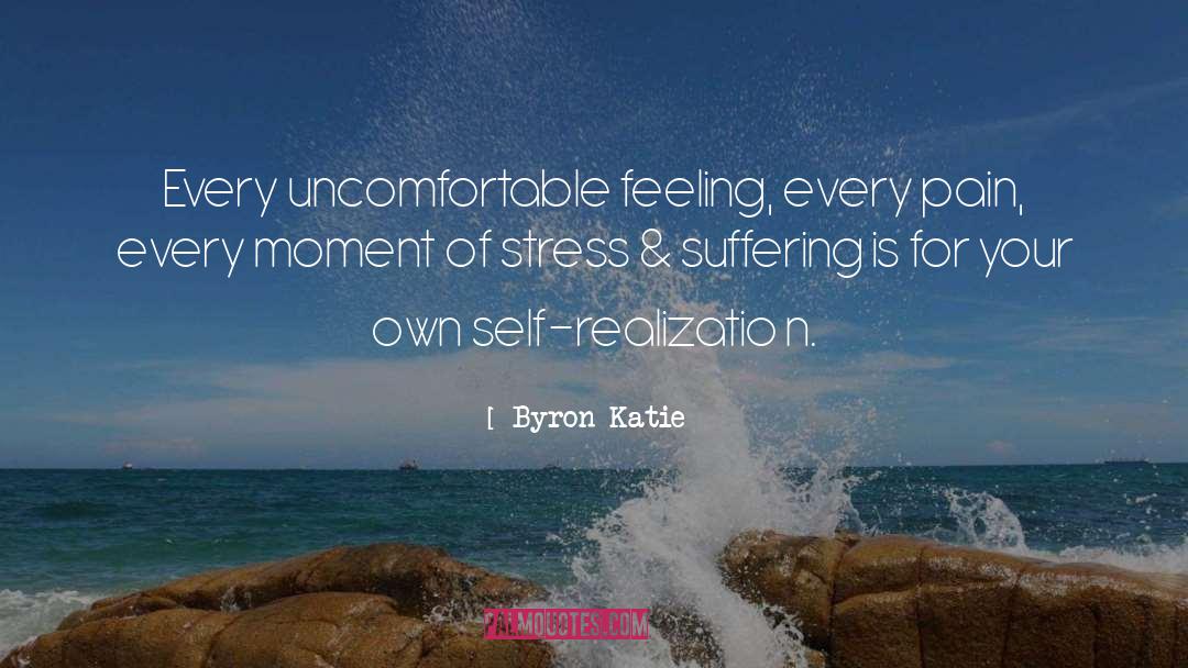 Byron Katie Quotes: Every uncomfortable feeling, every pain,