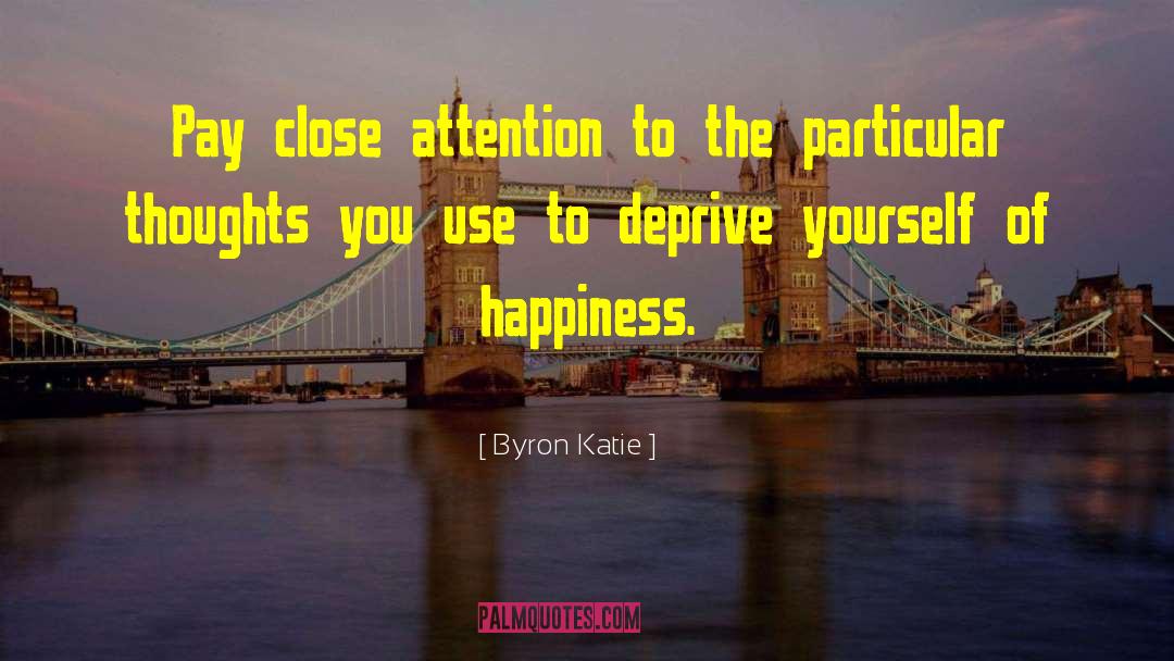 Byron Katie Quotes: Pay close attention to the