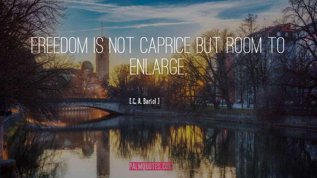 C. A. Bartol Quotes: Freedom is not caprice but