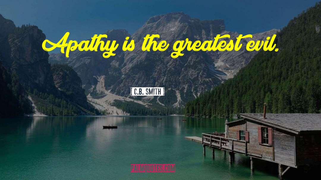 C.B. Smith Quotes: Apathy is the greatest evil.