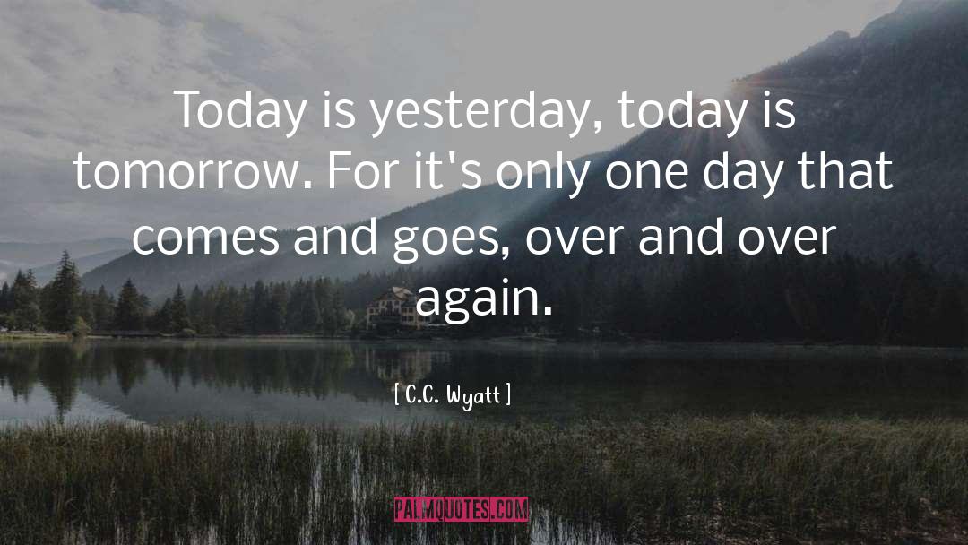 C.C. Wyatt Quotes: Today is yesterday, today is