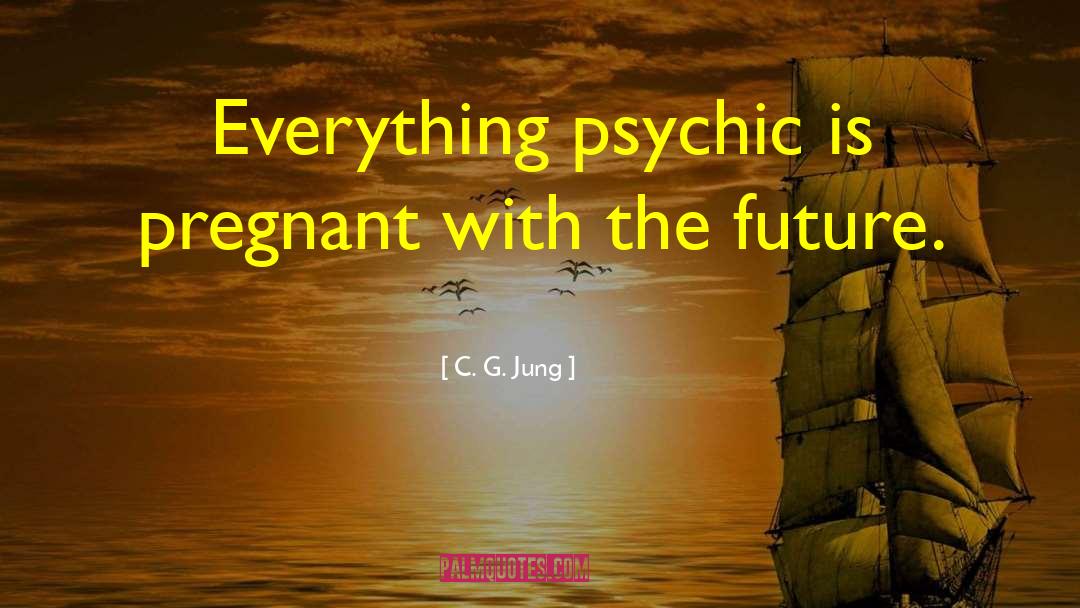C. G. Jung Quotes: Everything psychic is pregnant with