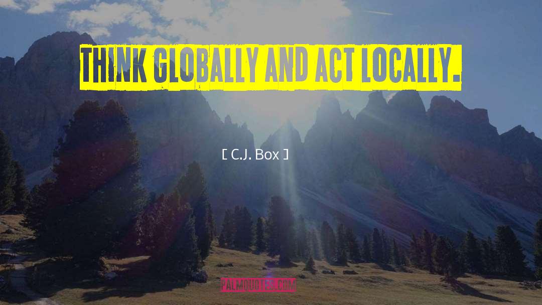 C.J. Box Quotes: Think globally and act locally.