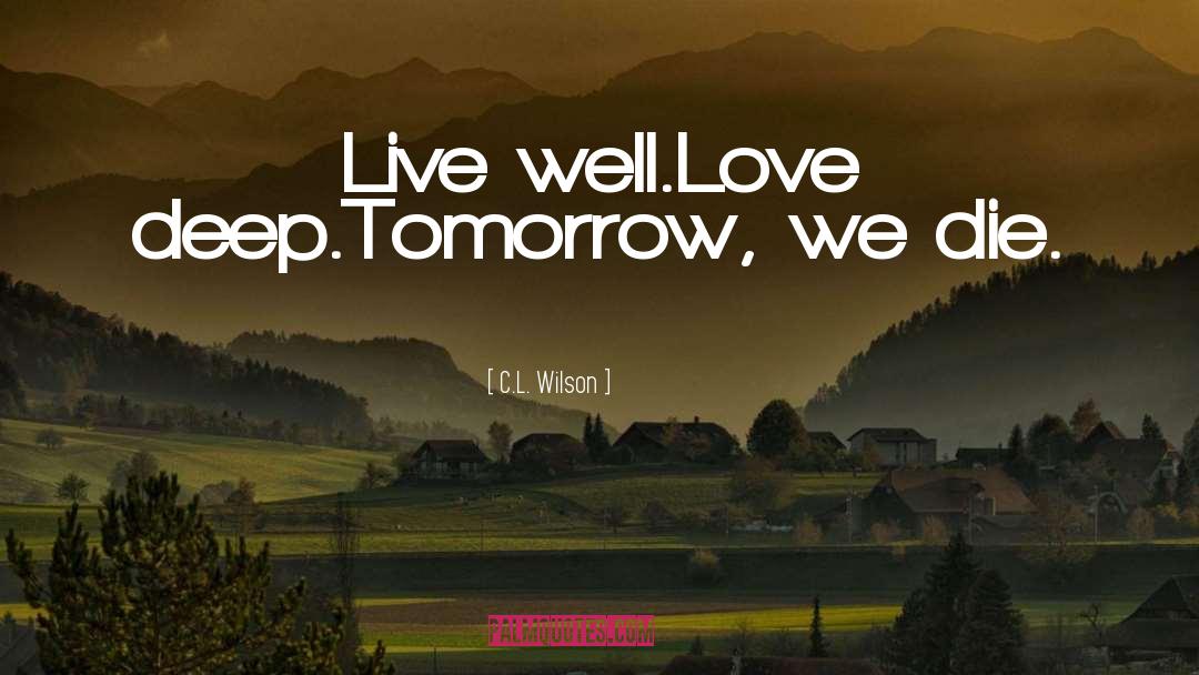 C.L. Wilson Quotes: Live well.<br />Love deep.<br />Tomorrow,