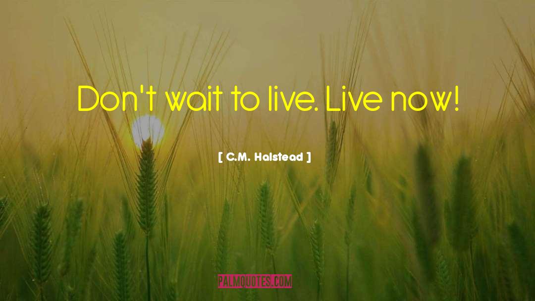 C.M. Halstead Quotes: Don't wait to live. Live