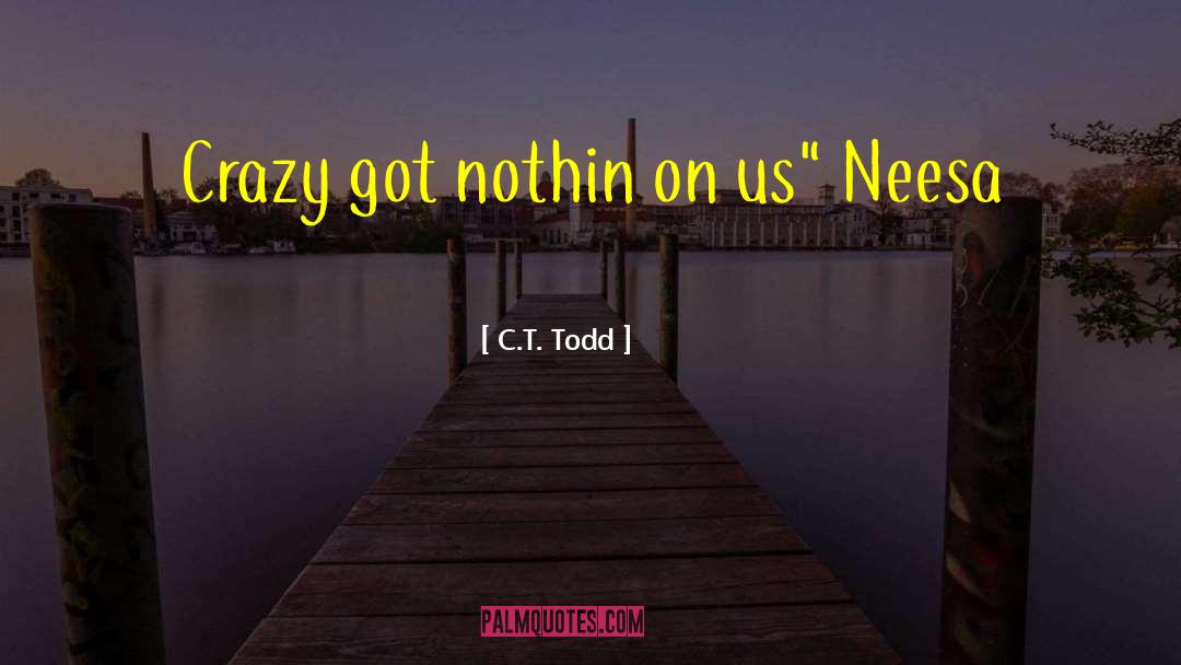 C.T. Todd Quotes: Crazy got nothin on us