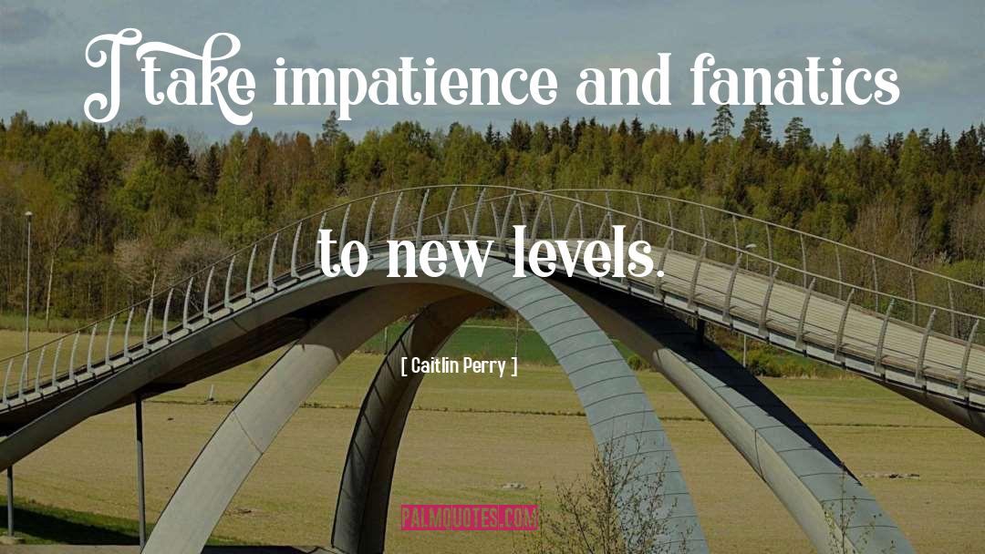 Caitlin Perry Quotes: I take impatience and fanatics