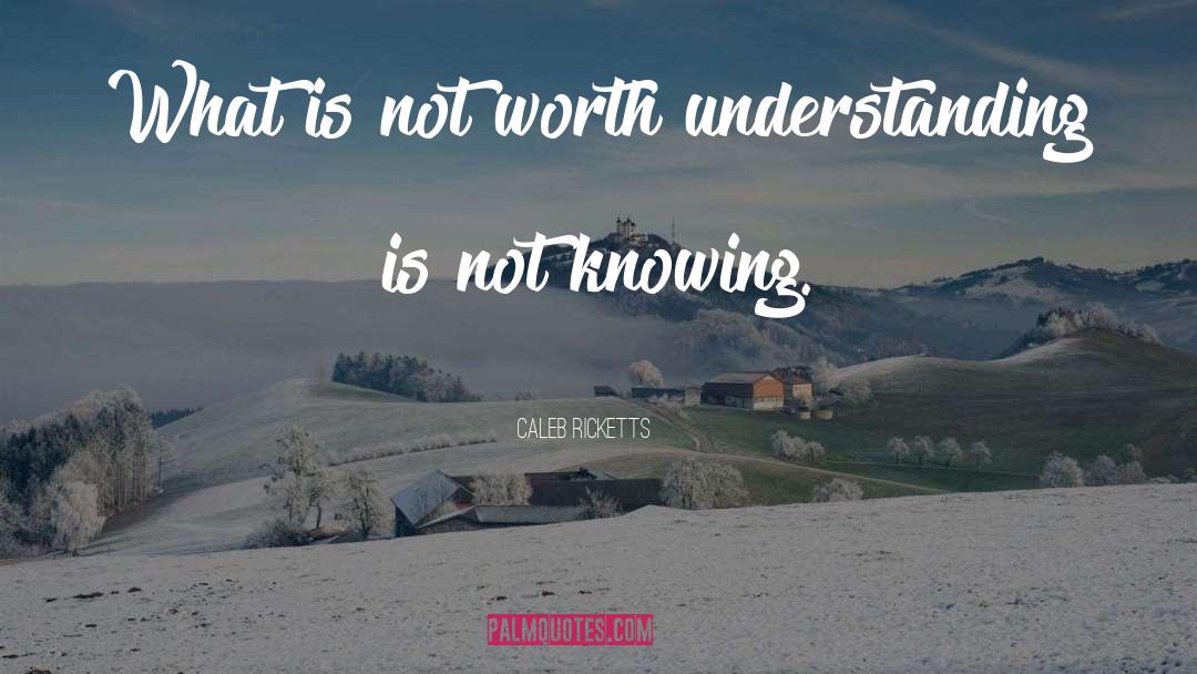 Caleb Ricketts Quotes: What is not worth understanding