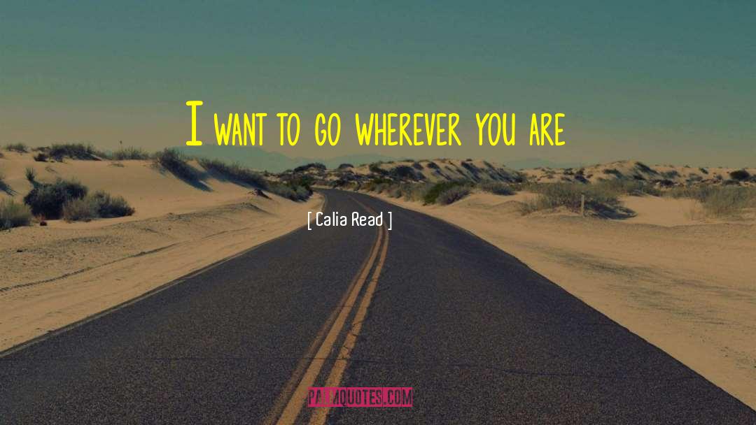 Calia Read Quotes: I want to go wherever