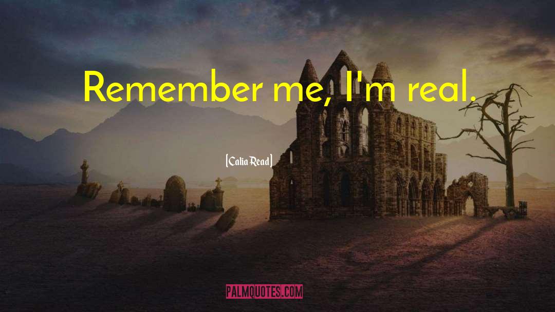 Calia Read Quotes: Remember me, I'm real.