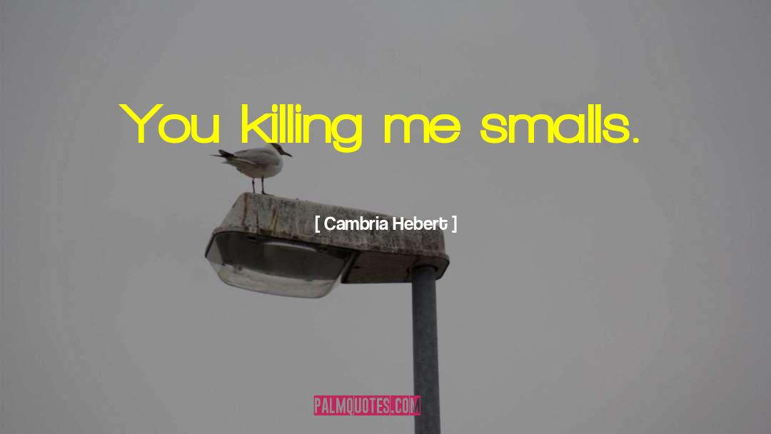 Cambria Hebert Quotes: You killing me smalls.