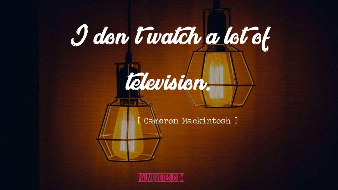 Cameron Mackintosh Quotes: I don't watch a lot