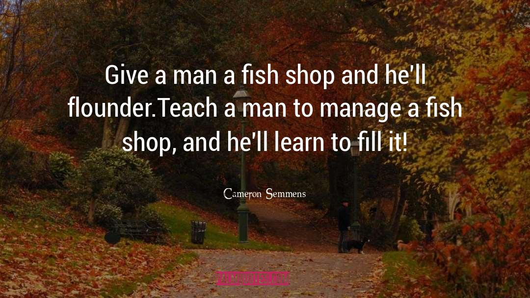 Cameron Semmens Quotes: Give a man a fish