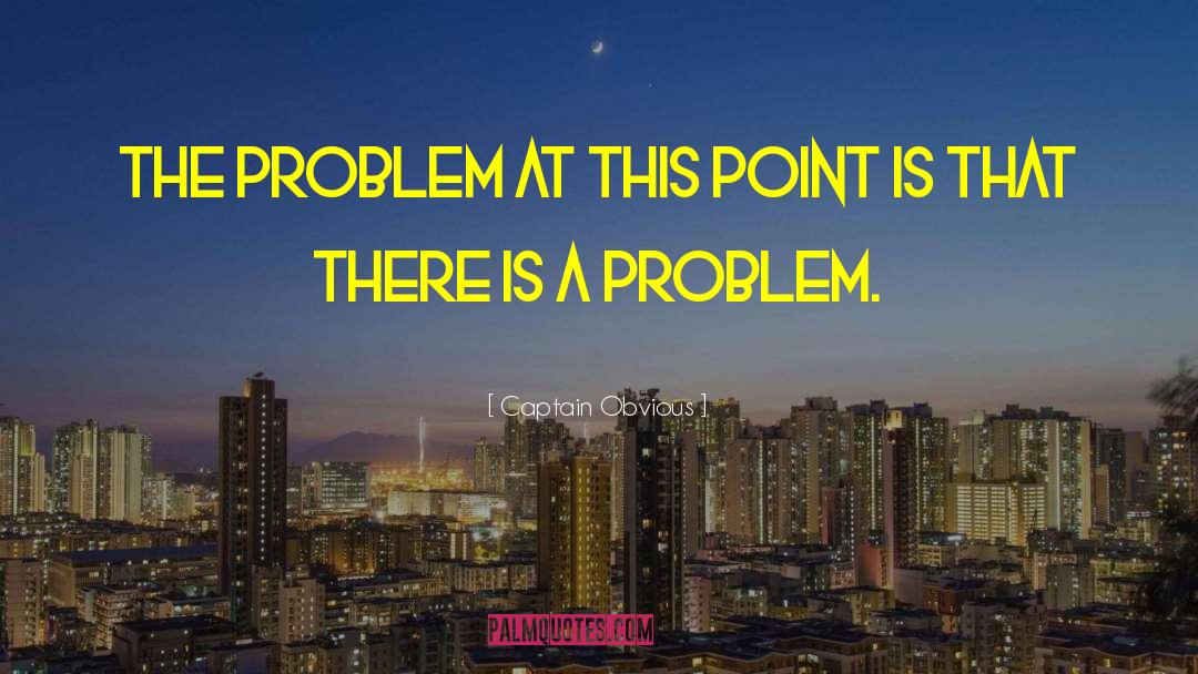 Captain Obvious Quotes: the problem at this point