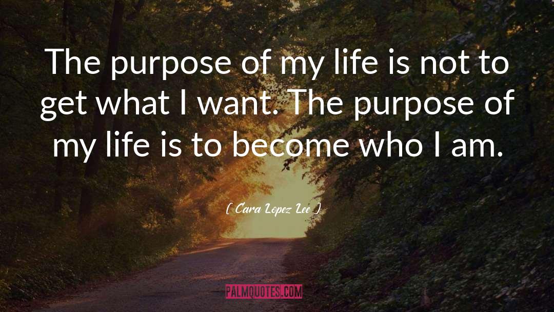 Cara Lopez Lee Quotes: The purpose of my life