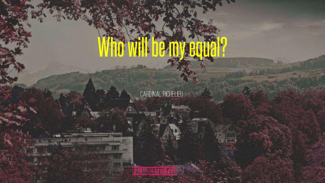 Cardinal Richelieu Quotes: Who will be my equal?