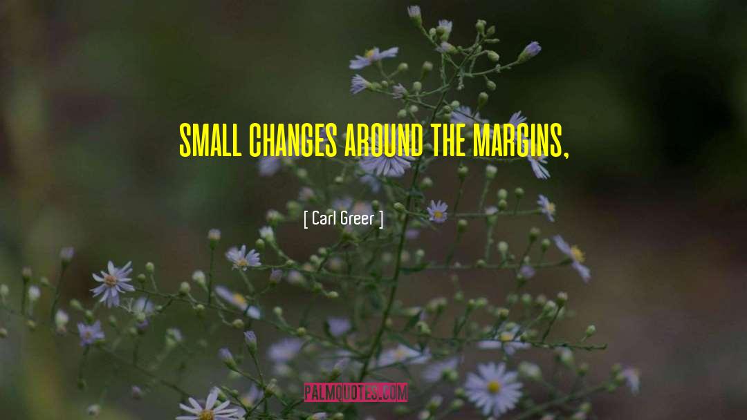 Carl Greer Quotes: small changes around the margins,