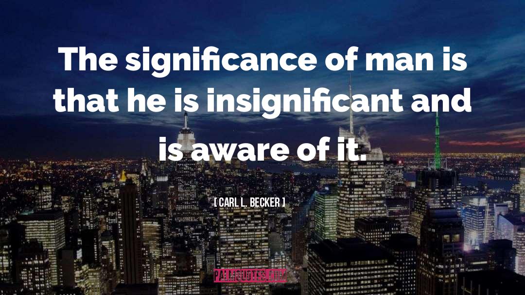 Carl L. Becker Quotes: The significance of man is