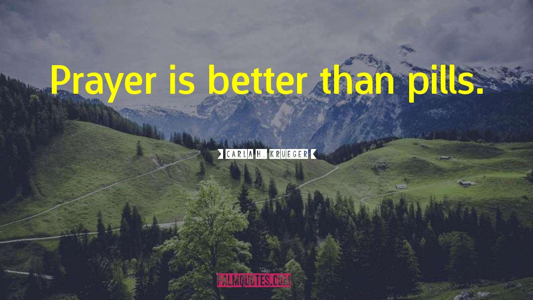 Carla H. Krueger Quotes: Prayer is better than pills.