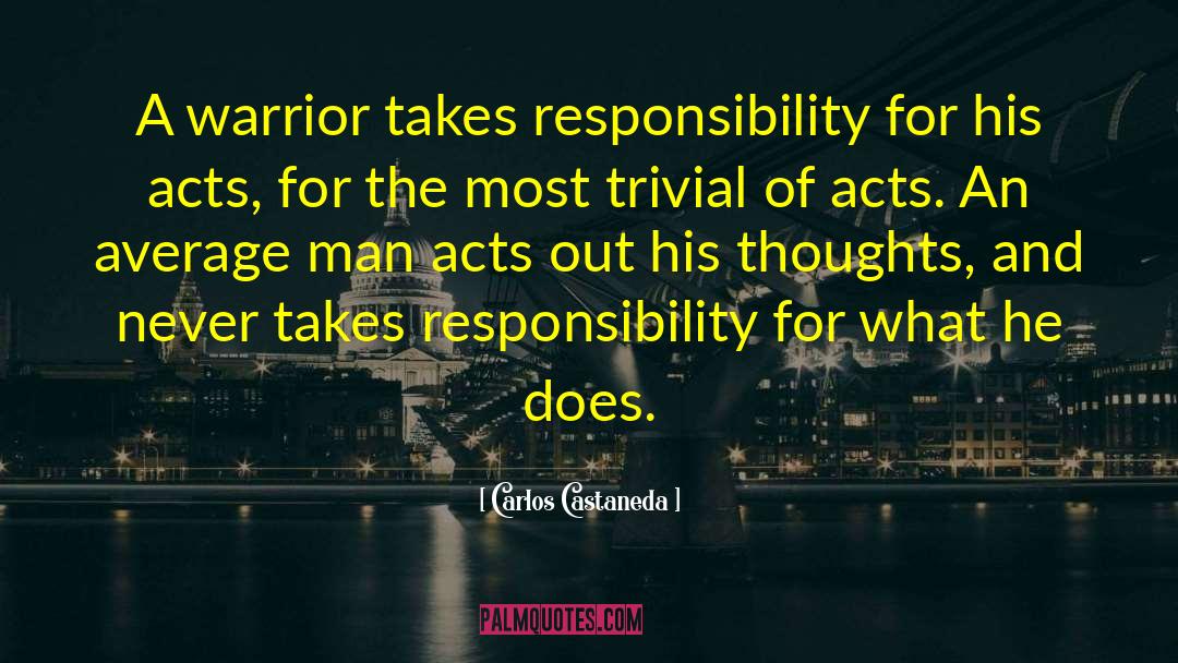 Carlos Castaneda Quotes: A warrior takes responsibility for