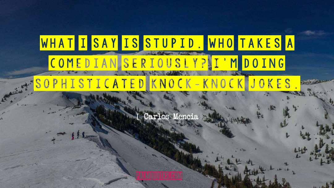 Carlos Mencia Quotes: What I say is stupid.