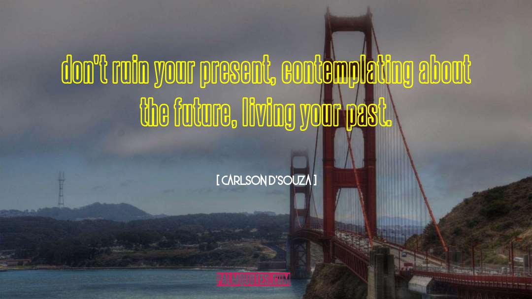 Carlson D'souza Quotes: don't ruin your present, contemplating