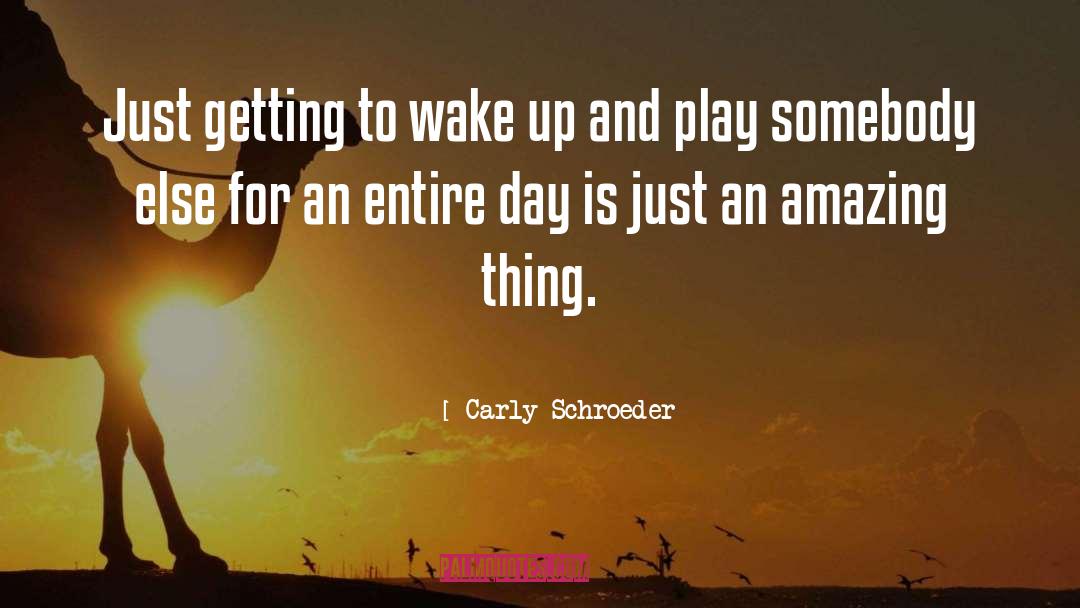 Carly Schroeder Quotes: Just getting to wake up