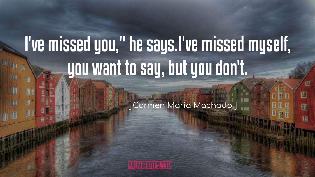 Carmen Maria Machado Quotes: I've missed you,