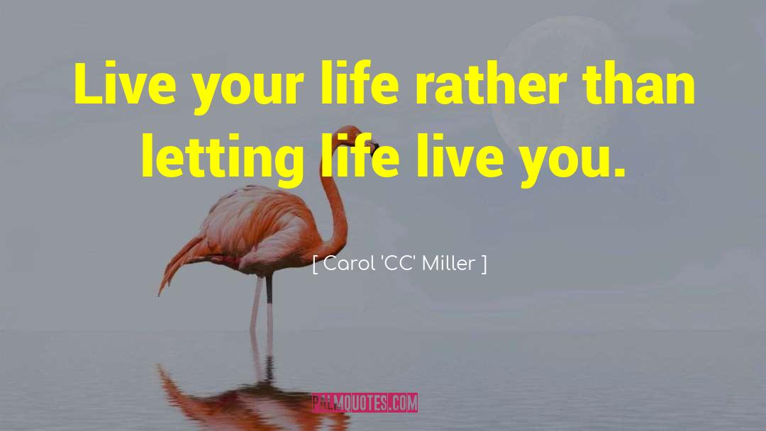 Carol 'CC' Miller Quotes: Live your life rather than