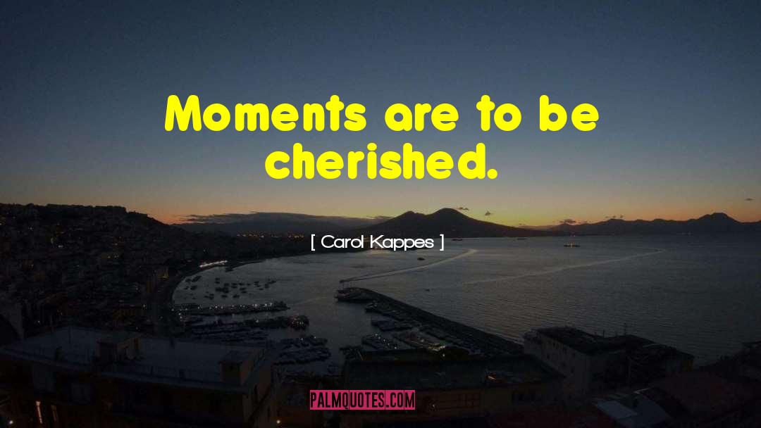 Carol Kappes Quotes: Moments are to be cherished.