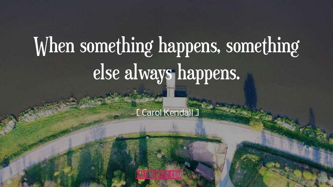 Carol Kendall Quotes: When something happens, something else